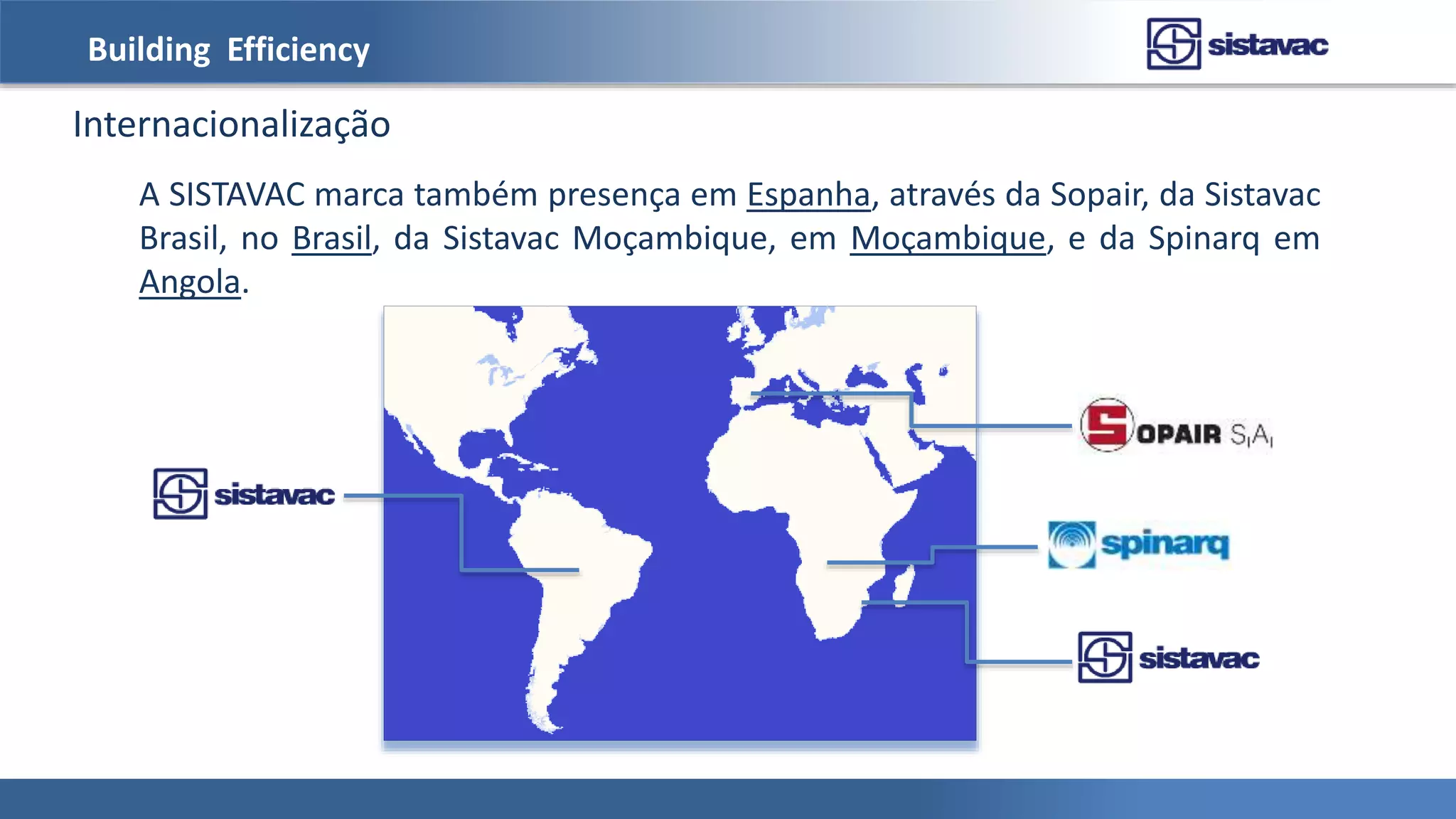 Building Efficiency
Internacionalização
A SISTAVAC marca também presença em Espanha, através da Sopair, da Sistavac
Brasil, no Brasil, da Sistavac Moçambique, em Moçambique, e da Spinarq em
Angola.
 