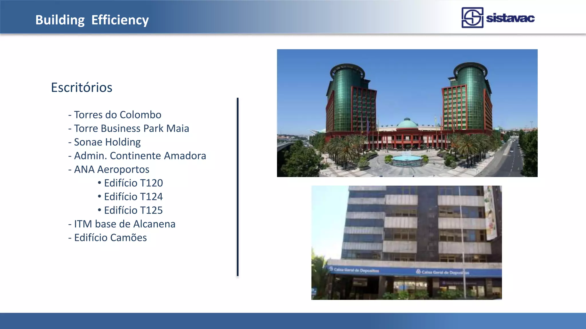 Building Efficiency
Escritórios
- Torres do Colombo
- Torre Business Park Maia
- Sonae Holding
- Admin. Continente Amadora
- ANA Aeroportos
• Edifício T120
• Edifício T124
• Edifício T125
- ITM base de Alcanena
- Edifício Camões
 
