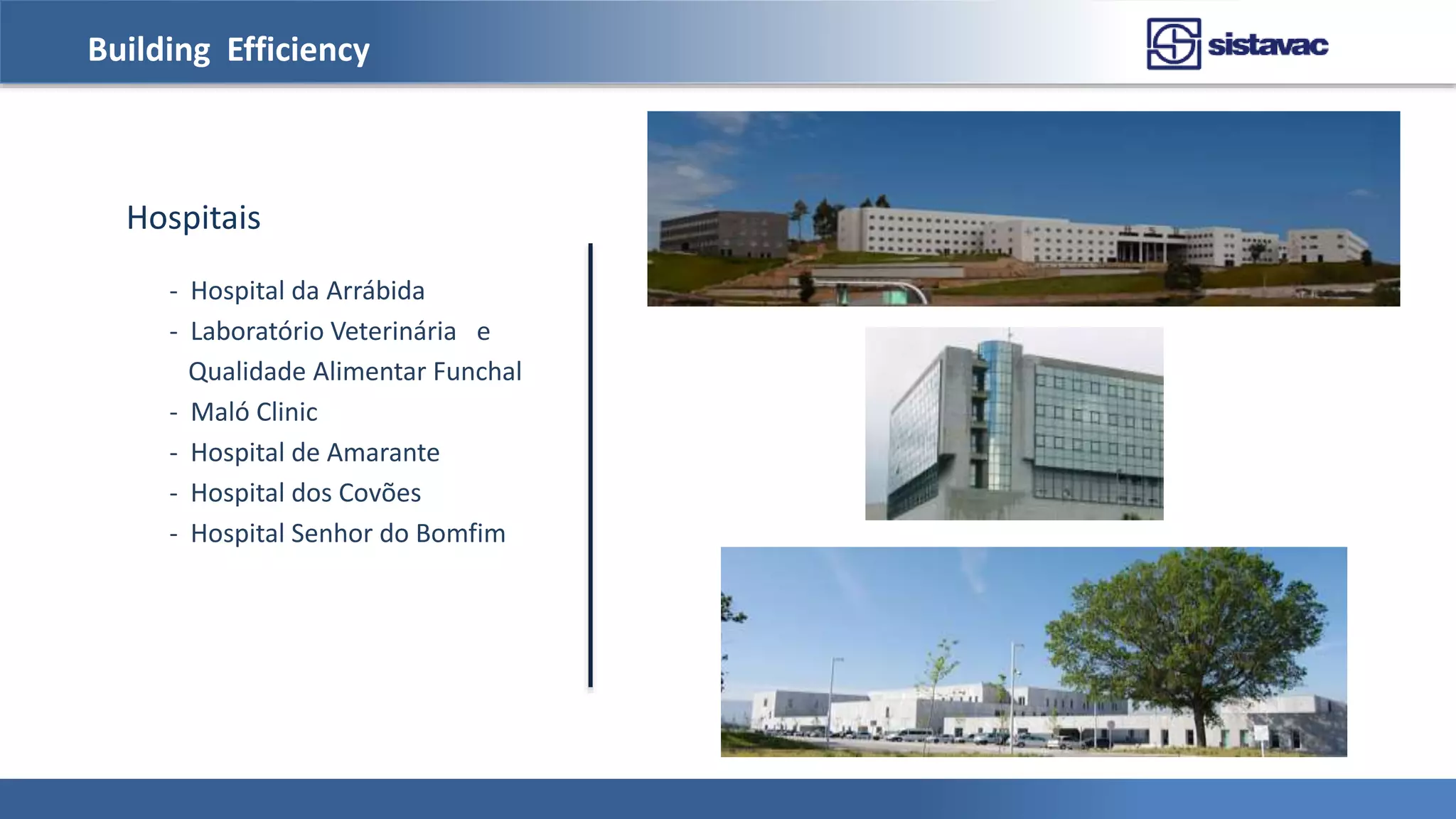Building Efficiency
Hospitais
- Hospital da Arrábida
- Laboratório Veterinária e
Qualidade Alimentar Funchal
- Maló Clinic
- Hospital de Amarante
- Hospital dos Covões
- Hospital Senhor do Bomfim
 