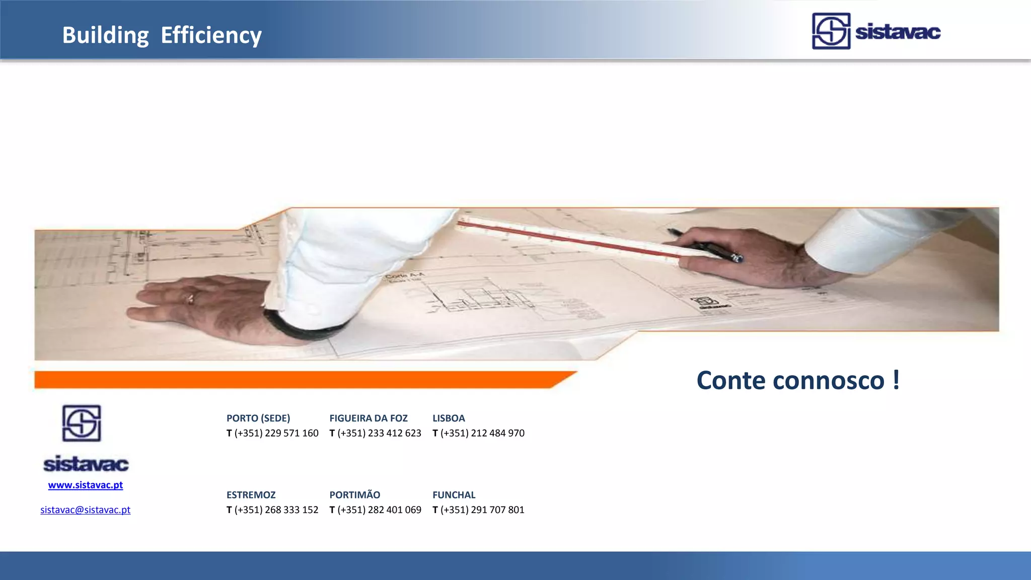 Building Efficiency
Conte connosco !
PORTO (SEDE) FIGUEIRA DA FOZ LISBOA
T (+351) 229 571 160 T (+351) 233 412 623 T (+351) 212 484 970
www.sistavac.pt
ESTREMOZ PORTIMÃO FUNCHAL
sistavac@sistavac.pt T (+351) 268 333 152 T (+351) 282 401 069 T (+351) 291 707 801
 