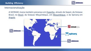 Building Efficiency
Internacionalização
A SISTAVAC marca também presença em Espanha, através da Sopair, da Sistavac
Brasil, no Brasil, da Sistavac Moçambique, em Moçambique, e da Spinarq em
Angola.
 