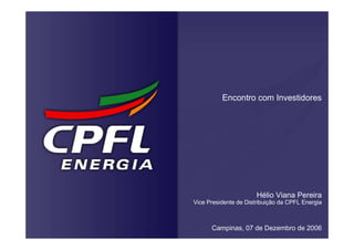 Encontro com Investidores




                       Hélio Viana Pereira
Vice Presidente de Distribuição da CPFL Energia



      Campinas, 07 de Dezembro de 2006
 