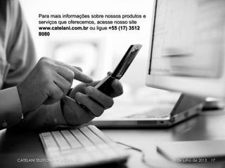Para mais informações sobre nossos produtos e
serviços que oferecemos, acesse nosso site
www.catelani.com.br ou ligue +55 (17) 3512
8080
17CATELANI TELEFONIA IP DO BRASIL 24 de julho de 2013
 