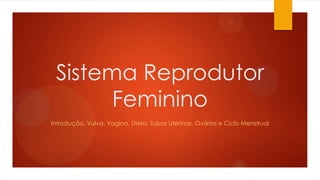 Sistema Reprodutor
Feminino
Introdução, Vulva, Vagina, Útero, Tubas Uterinas, Ovários e Ciclo Menstrual
 