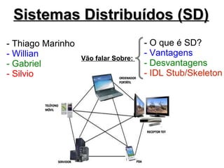 Sistemas Distribuídos (SD)
- Thiago Marinho                      - O que é SD?
- Willian                             - Vantagens
                   Vão falar Sobre:
- Gabriel                             - Desvantagens
- Silvio                              - IDL Stub/Skeleton
 