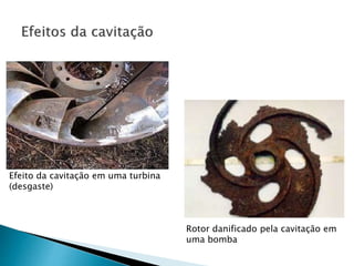 Efeito da cavitação em uma turbina
(desgaste)
Rotor danificado pela cavitação em
uma bomba
 