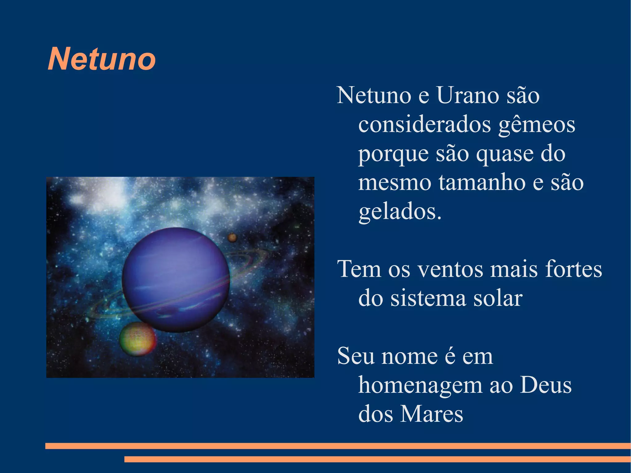 Netuno Netuno e Urano são considerados gêmeos porque são quase do mesmo tamanho e são gelados. Tem os ventos mais fortes do sistema solar Seu nome é em homenagem ao Deus dos Mares 