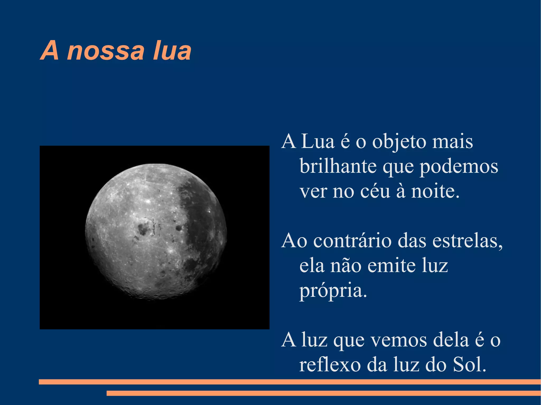 A nossa lua A Lua é o objeto mais brilhante que podemos ver no céu à noite. Ao contrário das estrelas, ela não emite luz própria.  A luz que vemos dela é o reflexo da luz do Sol. 