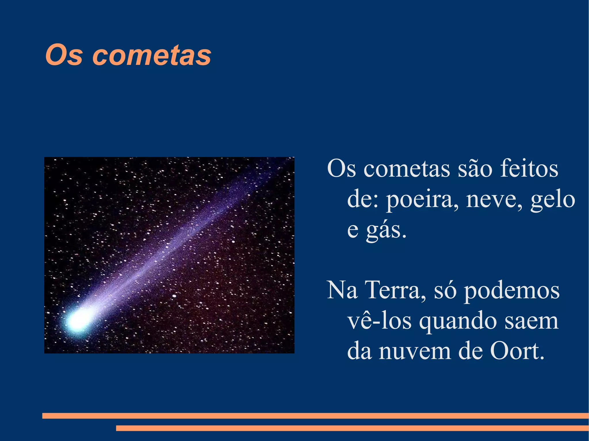 Os cometas Os cometas são feitos de: poeira, neve, gelo e gás. Na Terra, só podemos vê-los quando saem da nuvem de Oort.  