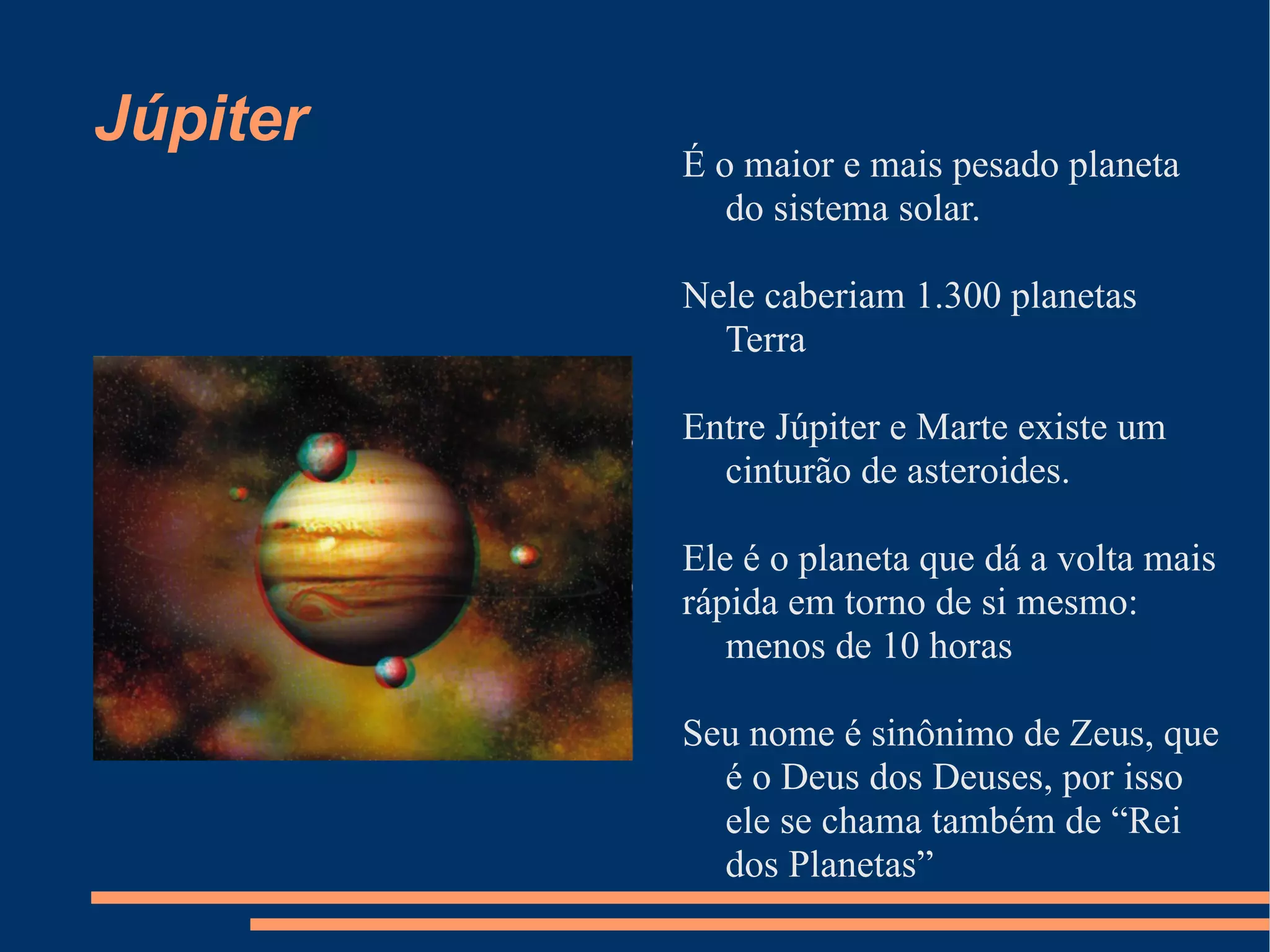 Júpiter É o maior e mais pesado planeta do sistema solar. Nele caberiam 1.300 planetas Terra Entre Júpiter e Marte existe um cinturão de asteroides. Ele é o planeta que dá a volta mais  rápida em torno de si mesmo: menos de 10 horas Seu nome é sinônimo de Zeus, que é o Deus dos Deuses, por isso ele se chama também de “Rei dos Planetas” 