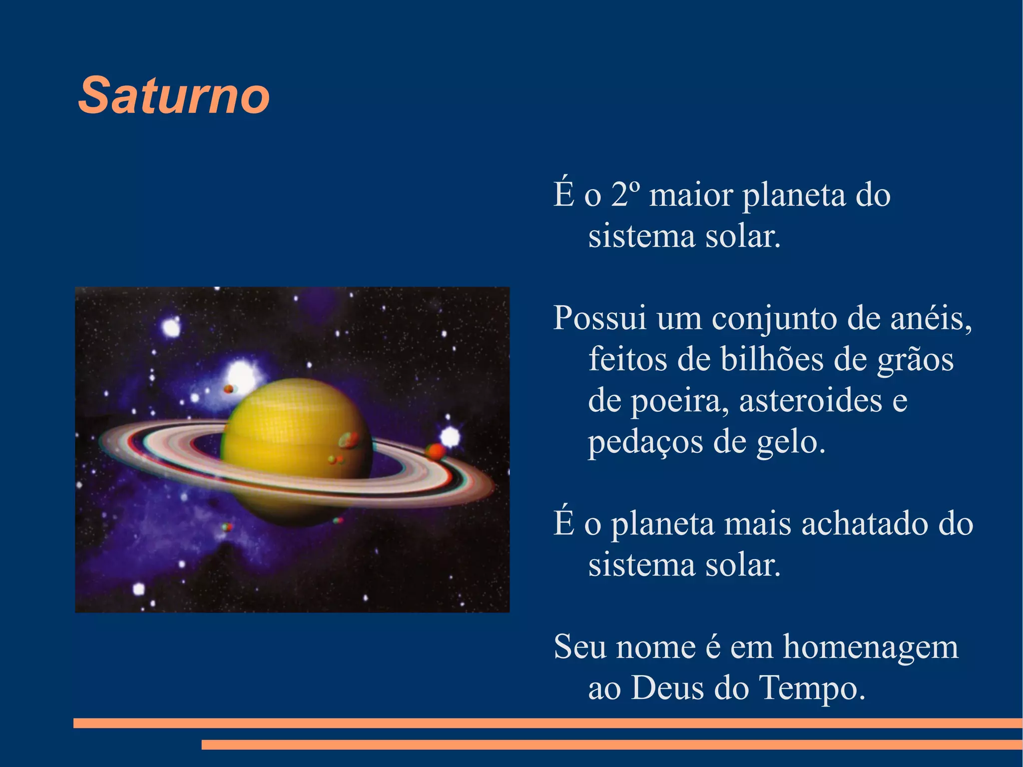 Saturno É o 2º maior planeta do sistema solar. Possui um conjunto de anéis, feitos de bilhões de grãos de poeira, asteroides e pedaços de gelo. É o planeta mais achatado do sistema solar. Seu nome é em homenagem ao Deus do Tempo. 