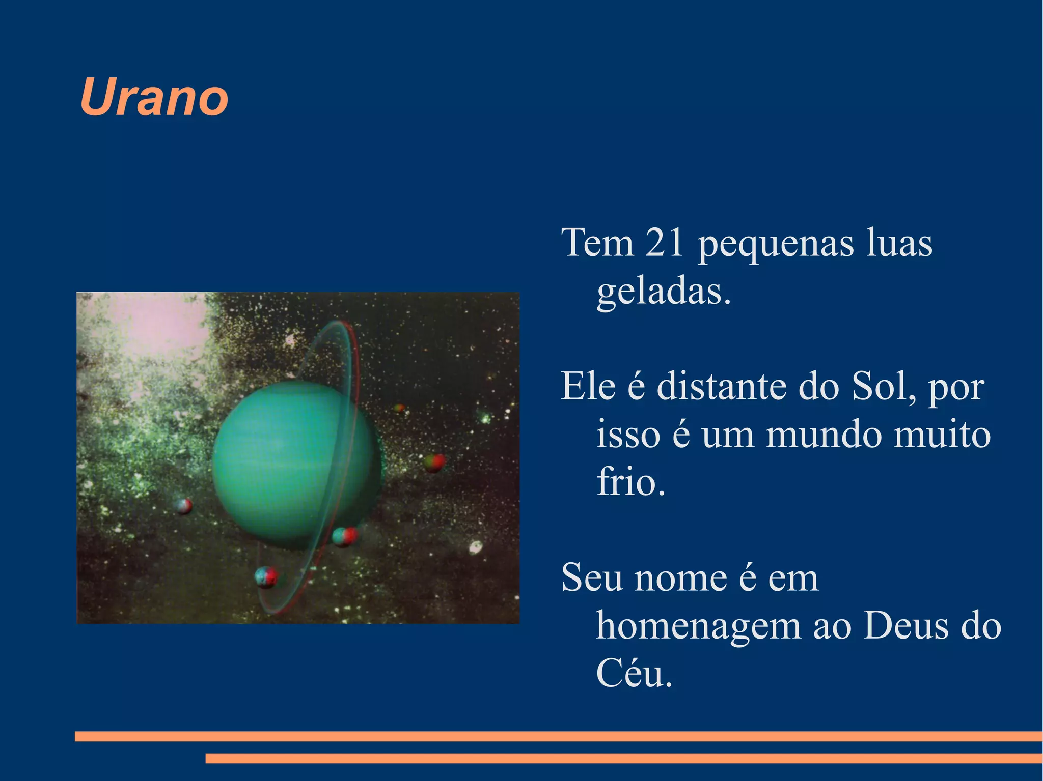 Urano Tem 21 pequenas luas geladas. Ele é distante do Sol, por isso é um mundo muito frio. Seu nome é em homenagem ao Deus do Céu. 