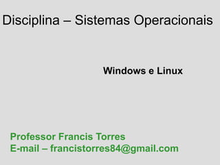 Disciplina – Sistemas Operacionais
Windows e Linux
Professor Francis Torres
E-mail – francistorres84@gmail.com
 