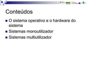  O sistema operativo e o hardware do
sistema
 Sistemas monoutilizador
 Sistemas multiutilizador
Conteúdos
 