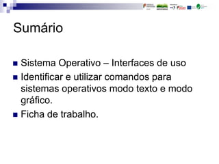  Sistema Operativo – Interfaces de uso
 Identificar e utilizar comandos para
sistemas operativos modo texto e modo
gráfico.
 Ficha de trabalho.
Sumário
 