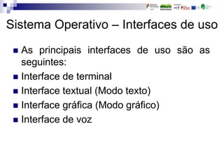 Sistema Operativo – Interfaces de uso
 As principais interfaces de uso são as
seguintes:
 Interface de terminal
 Interface textual (Modo texto)
 Interface gráfica (Modo gráfico)
 Interface de voz
 