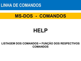 LINHA DE COMANDOS
HELP
LISTAGEM DOS COMANDOS + FUNÇÃO DOS RESPECTIVOS
COMANDOS
MS-DOS - COMANDOS
 