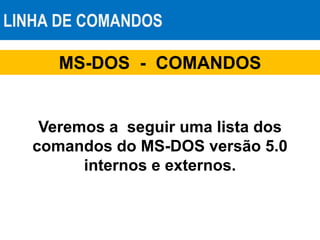 LINHA DE COMANDOS
Veremos a seguir uma lista dos
comandos do MS-DOS versão 5.0
internos e externos.
MS-DOS - COMANDOS
 