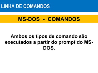 LINHA DE COMANDOS
MS-DOS - COMANDOS
Ambos os tipos de comando são
executados a partir do prompt do MS-
DOS.
 