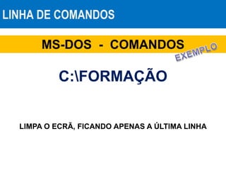 LINHA DE COMANDOS
MS-DOS - COMANDOS
C:FORMAÇÃO
LIMPA O ECRÃ, FICANDO APENAS A ÚLTIMA LINHA
 