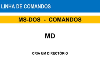 LINHA DE COMANDOS
MS-DOS - COMANDOS
MD
CRIA UM DIRECTÓRIO
 