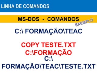 LINHA DE COMANDOS
MS-DOS - COMANDOS
COPY TESTE.TXT
C:FORMAÇÃO
C: FORMAÇÃOTEAC
C:
FORMAÇÃOTEACTESTE.TXT
 