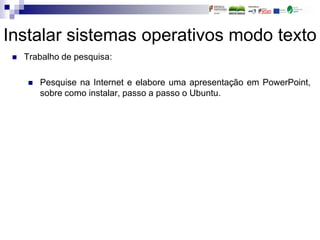 Instalar sistemas operativos modo texto
 Trabalho de pesquisa:
 Pesquise na Internet e elabore uma apresentação em PowerPoint,
sobre como instalar, passo a passo o Ubuntu.
 
