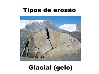 Tipos de erosão




 Glacial (gelo)
 