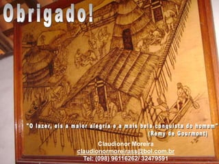 Obrigado!"O lazer, eis a maior alegria e a mais bela conquista do homem"                                                    (Remy de Gourmont)Claudionor Moreiraclaudionormoreirass@bol.com.brTel: (098) 96116262/ 32479591