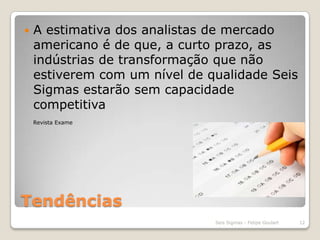 TendênciasA estimativa dos analistas de mercado americano é de que, a curto prazo, as indústrias de transformação que não estiverem com um nível de qualidade Seis Sigmas estarão sem capacidade competitivaSeis Sigmas - Felipe Goulart12Revista Exame