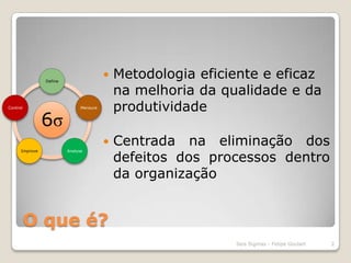 O que é?Metodologia eficiente e eficaz na melhoria da qualidade e da produtividadeCentrada na eliminação dos defeitos dos processos dentro da organização2Seis Sigmas - Felipe Goulart