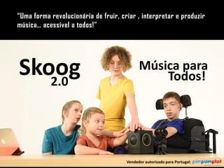 Skoog2.0
Vendedor autorizado para Portugal:
Todos!
Música para
“Uma forma revolucionária de fruir, criar , interpretar e produzir
música… acessível a todos!”
 