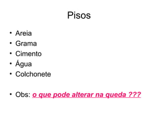 Pisos
•   Areia
•   Grama
•   Cimento
•   Água
•   Colchonete

• Obs: o que pode alterar na queda ???
 