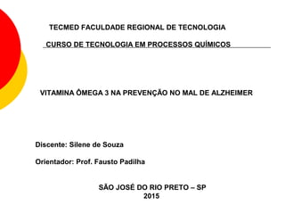 VITAMINA ÔMEGA 3 NA PREVENÇÃO NO MAL DE ALZHEIMER
TECMED FACULDADE REGIONAL DE TECNOLOGIA
CURSO DE TECNOLOGIA EM PROCESSOS QUÍMICOS
Discente: Silene de Souza
Orientador: Prof. Fausto Padilha
SÃO JOSÉ DO RIO PRETO – SP
2015
 