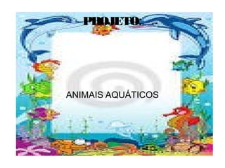 PROJETO:
ANIMAIS AQUÁTICOS
 