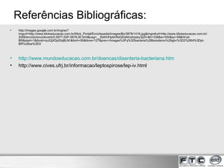 http://images.google.com.br/imgres?imgurl=http://www.klickeducacao.com.br/Klick_Portal/Enciclopedia/images/Bo/3878/1416.jpg&imgrefurl=http://www.klickeducacao.com.br/2006/enciclo/encicloverb/0,5977,IGP-3878,00.html&usg=__8xKiHHpbhReQDaNrrphpsky3j20=&h=338&w=450&sz=58&hl=pt-BR&start=1&tbnid=rpJQjXDpDtqBLM:&tbnh=95&tbnw=127&prev=/images%3Fq%3Dbacteria%2Bbotulismo%26gbv%3D2%26hl%3Dpt-BR%26sa%3DX http://www.mundoeducacao.com.br/doencas/disenteria-bacteriana.htm http://www.cives.ufrj.br/informacao/leptospirose/lep-iv.html Referências Bibliográficas: 