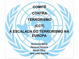 A ESCALADA DO TERRORISMO NA
EUROPA
Giulianne Maria
Vanessa Teixeira
Nicole Silva
Ana Luiza Amaral
COMITÊ
CONTRA
TERRORISMO
(CCT)
 