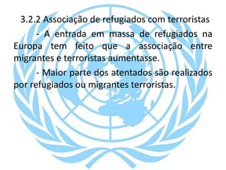 3.2.2 Associação de refugiados com terroristas
- A entrada em massa de refugiados na
Europa tem feito que a associação entre
migrantes e terroristas aumentasse.
- Maior parte dos atentados são realizados
por refugiados ou migrantes terroristas.
 