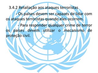 3.4.2 Retaliação aos ataques terroristas
- Os países devem ser capazes de lidar com
os ataques terroristas quando eles ocorrem.
- Para responder qualquer crime de terror
os países devem utilizar o mecanismo de
proteção civil.
 