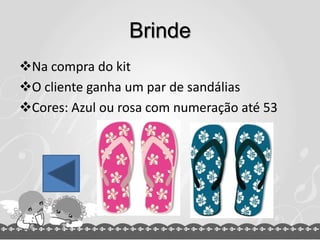 Brinde
Na compra do kit
O cliente ganha um par de sandálias
Cores: Azul ou rosa com numeração até 53
 