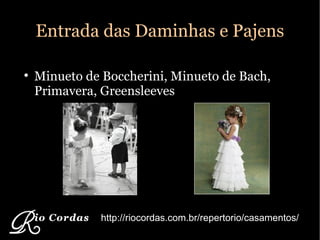 Entrada das Daminhas e Pajens Minueto de Boccherini, Minueto de Bach, Primavera, Greensleeves http://riocordas.com.br/repertorio/casamentos/ 