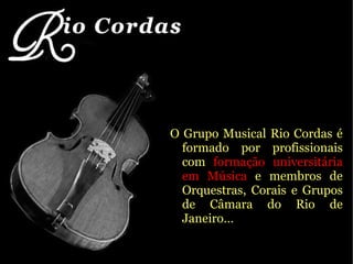 O Grupo Musical Rio Cordas é formado por profissionais com  formação universitária em Música  e membros de Orquestras, Corais e Grupos de Câmara do Rio de Janeiro… 