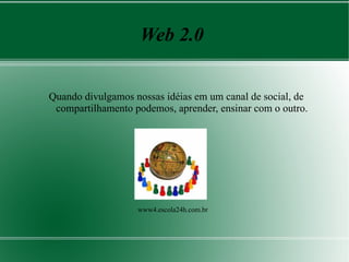 Web 2.0


Quando divulgamos nossas idéias em um canal de social, de
 compartilhamento podemos, aprender, ensinar com o outro.




                   www4.escola24h.com.br
 