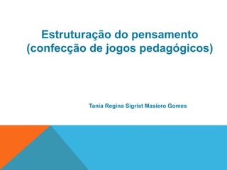 Estruturação do pensamento 
(confecção de jogos pedagógicos) 
Tania Regina Sigrist Masiero Gomes 
 