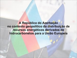 A República do Azerbaijão
no contexto geopolítico da distribuição de
recursos energéticos derivados de
hidrocarbonetos para a União Europeia
 