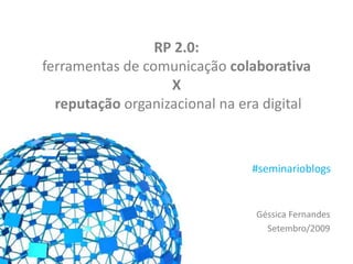 RP 2.0:
ferramentas de comunicação colaborativa
X
reputação organizacional na era digital
Géssica Fernandes
Setembro/2009
#seminarioblogs
 