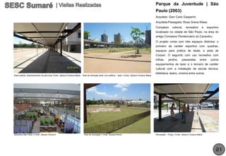 Parque da Juventude | São
                                                                                                                                                         Paulo (2003)
                                                                                                                                                         Arquiteto: Gian Carlo Gasperini
                                                                                                                                                         Arquiteta-Paisagista: Rosa Grena Kliass
                                                                                                                                                         Complexo        cultural,     recreativo       e     esportivo
                                                                                                                                                         localizado na cidade de São Paulo, na área do
                                                                                                                                                         antigo Complexo Penitenciário do Carandiru.
                                                                                                                                                         O projeto conta com três espaços distintos: o
                                                                                                                                                         primeiro de caráter esportivo com quadras,
                                                                                                                                                         espaços para prática de skate, e pista de
                                                                                                                                                         Cooper. O segundo com uso recreativo com
                                                                                                                                                         trilhas,    jardins,      passarelas         entre     outros
                                                                                                                                                         equipamentos de lazer e o terceiro de caráter
                                                                                                                                                         cultural com a instalação de escola técnica,
                                                                                                                                                         biblioteca, teatro, cinema entre outros.
Área coberta: direcionamento de percurso| Fonte: Jéssica Fonseca Matos   Área de transição entre via e edifício – lazer | Fonte: Jéssica Fonseca Matos




Biblioteca São Paulo | Fonte: Jéssica Venturini                           Área de recreação | Fonte: Rosana Klinck                                       Recreação – Praça | Fonte: Jéssica Fonseca Matos




                                                                                                                                                                                                                    21
 