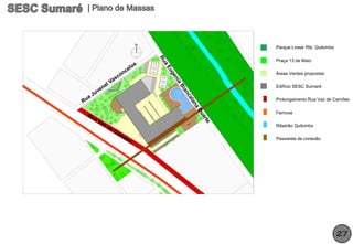Parque Linear Rib. Quilombo

Praça 13 de Maio

Áreas Verdes propostas

Edifício SESC Sumaré

Prolongamento Rua Vaz de Camões

Ferrovia

Ribeirão Quilombo

Passarela de conexão




                              27
 