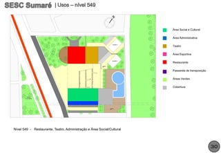 Área Social e Cultural

                                                                        Área Administrativa

                                                                        Teatro

                                                                        Área Esportiva

                                                                        Restaurante

                                                                        Passarela de transposição

                                                                        Áreas Verdes

                                                                        Cobertura




Nível 549 - Restaurante, Teatro, Administração e Área Social/Cultural




                                                                                                    30
 