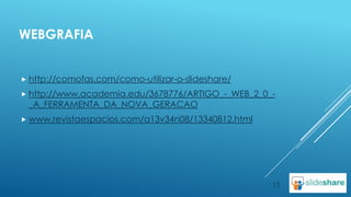 WEBGRAFIA
 http://comofas.com/como-utilizar-o-slideshare/
 http://www.academia.edu/3678776/ARTIGO_-_WEB_2_0_-

_A_FERRAMENTA_DA_NOVA_GERACAO

 www.revistaespacios.com/a13v34n08/13340812.html

13

 
